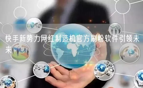 快手新势力网红制造机官方刷粉软件引领未来