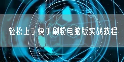 轻松上手快手刷粉电脑版实战教程