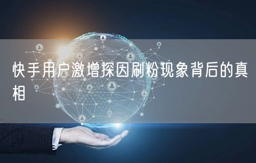 快手用户激增探因刷粉现象背后的真相