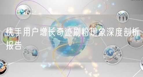 快手用户增长奇迹刷粉现象深度剖析报告