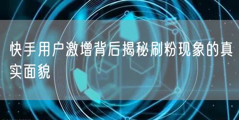 快手用户激增背后揭秘刷粉现象的真实面貌