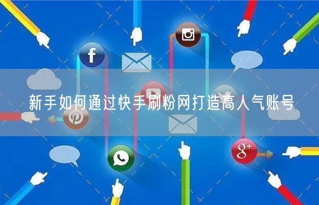 新手如何通过快手刷粉网打造高人气账号