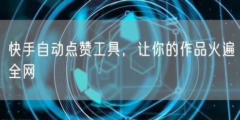 快手自动点赞工具，让你的作品火遍全网