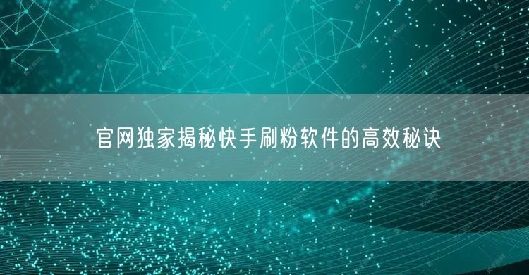 官网独家揭秘快手刷粉软件的高效秘诀