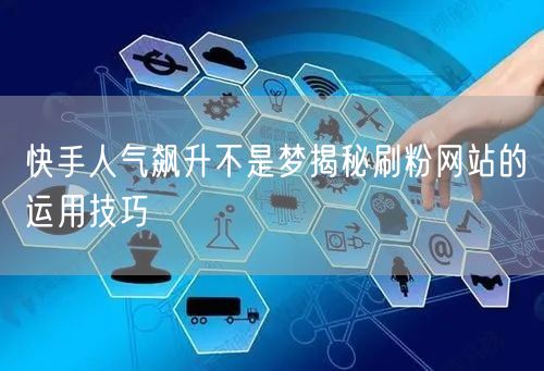 快手人气飙升不是梦揭秘刷粉网站的运用技巧