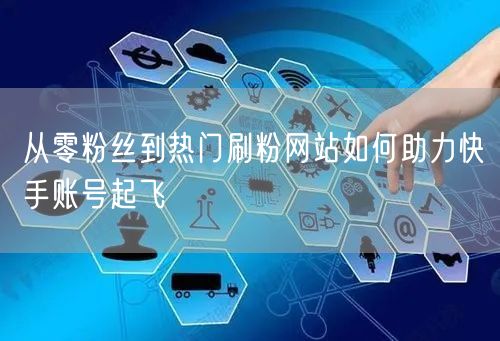 从零粉丝到热门刷粉网站如何助力快手账号起