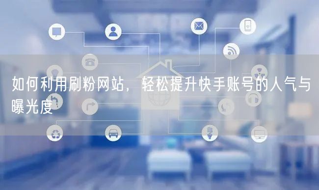 如何利用刷粉网站，轻松提升快手账号的人气