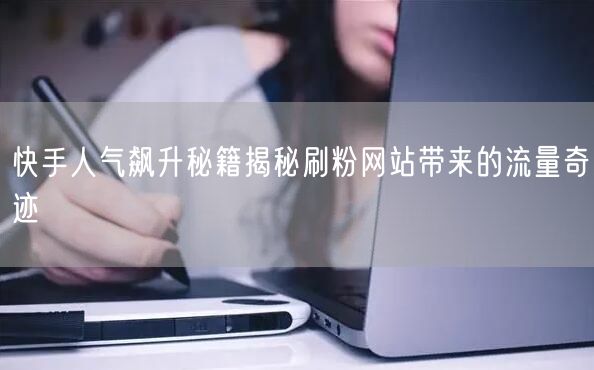 快手人气飙升秘籍揭秘刷粉网站带来的流量奇