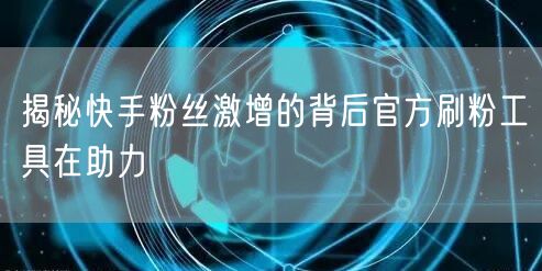 揭秘快手粉丝激增的背后官方刷粉工具在助力