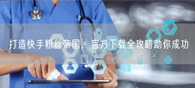 打造快手粉丝帝国，官方下载全攻略助你成功