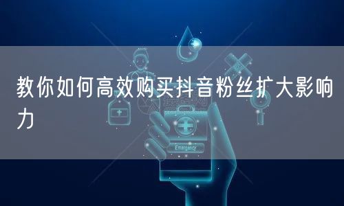 教你如何高效购买抖音粉丝扩大影响力