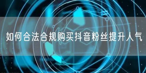 如何合法合规购买抖音粉丝提升人气