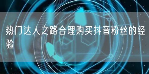 热门达人之路合理购买抖音粉丝的经验