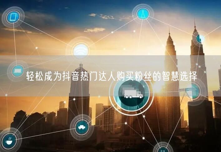 轻松成为抖音热门达人购买粉丝的智慧选择