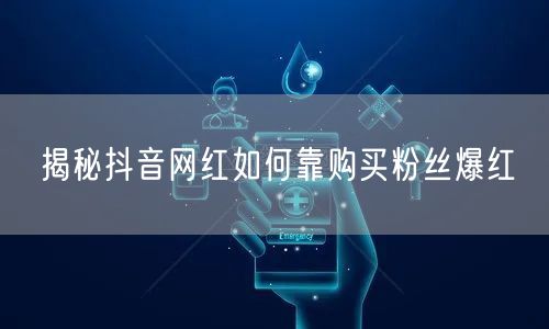 揭秘抖音网红如何靠购买粉丝爆红