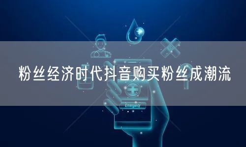 粉丝经济时代抖音购买粉丝成潮流