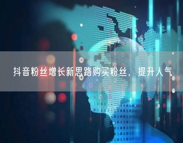 抖音粉丝增长新思路购买粉丝，提升人气