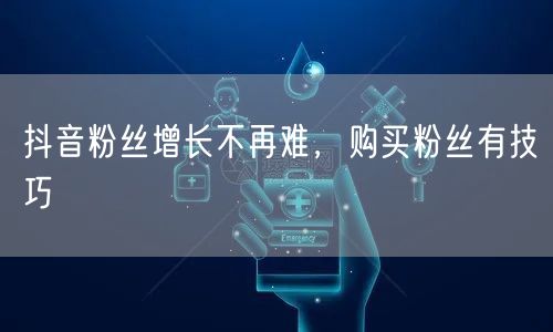 抖音粉丝增长不再难,购买粉丝有技巧