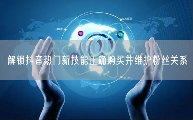 解锁抖音热门新技能正确购买并维护粉丝关系