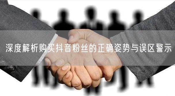 深度解析购买抖音粉丝的正确姿势与误区警示