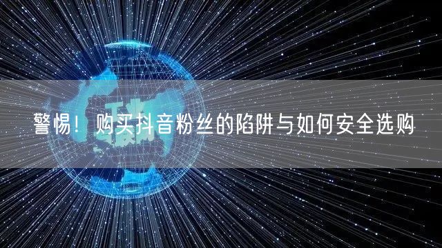 警惕!购买抖音粉丝的陷阱与如何安全选购