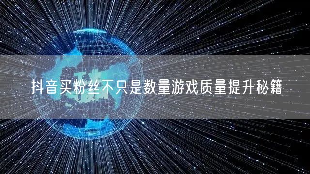 抖音买粉丝不只是数量游戏质量提升秘籍
