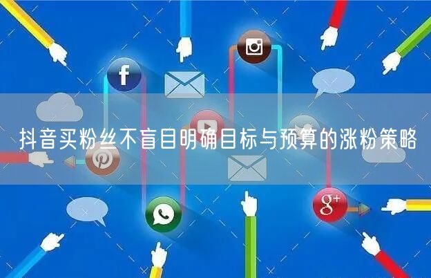 抖音买粉丝不盲目明确目标与预算的涨粉策略