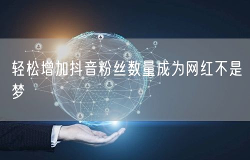 轻松增加抖音粉丝数量成为网红不是梦