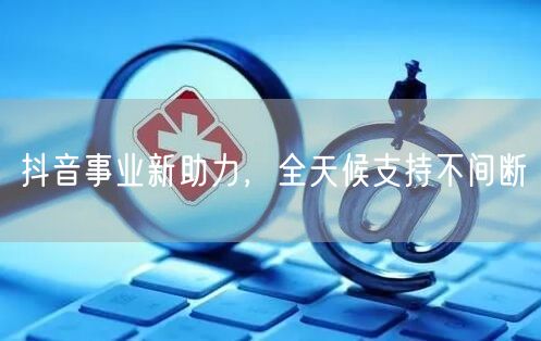 抖音事业新助力,全天候支持不间断