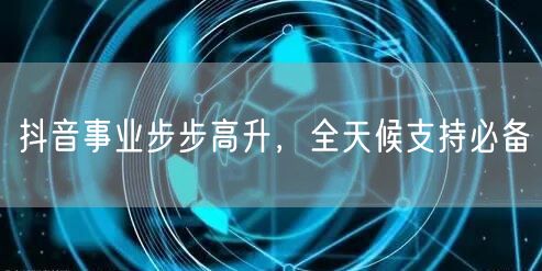 抖音事业步步高升,全天候支持必备