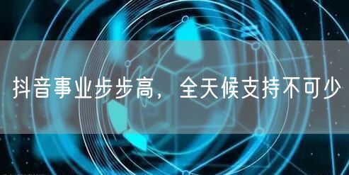 抖音事业步步高,全天候支持不可少
