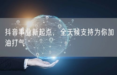 抖音事业新起点，全天候支持为你加油打气