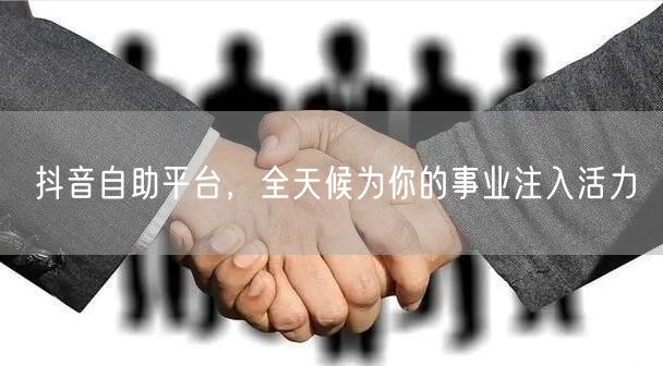 抖音自助平台，全天候为你的事业注入活力