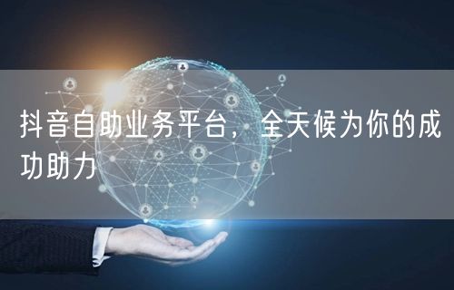 抖音自助业务平台，全天候为你的成功助力
