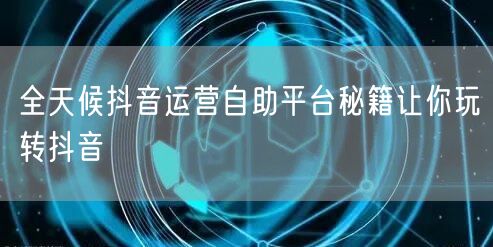 全天候抖音运营自助平台秘籍让你玩转抖音