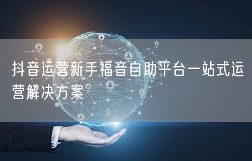 抖音运营新手福音自助平台一站式运营解决方
