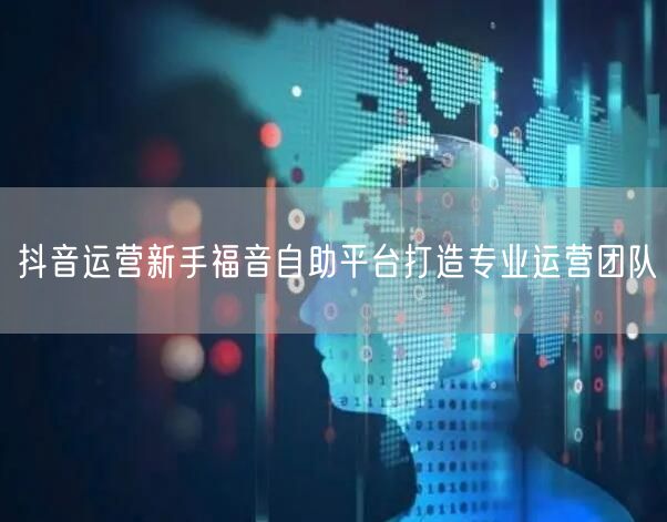 抖音运营新手福音自助平台打造专业运营团队