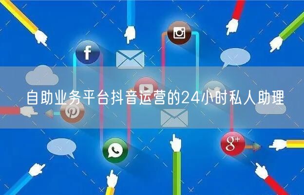 自助业务平台抖音运营的24小时私人助理