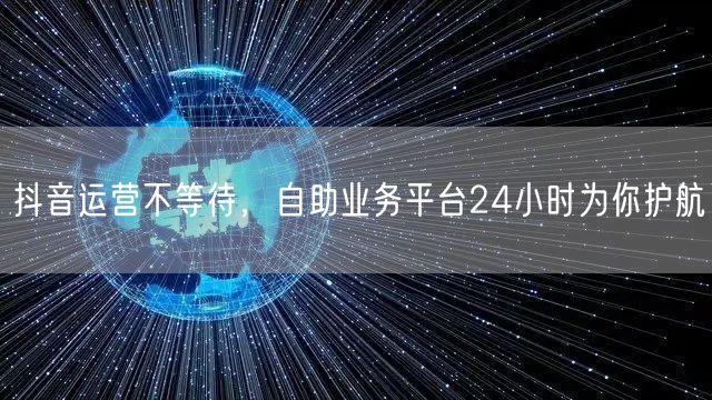 抖音运营不等待,自助业务平台24小时为你