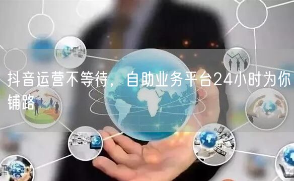 抖音运营不等待，自助业务平台24小时为你