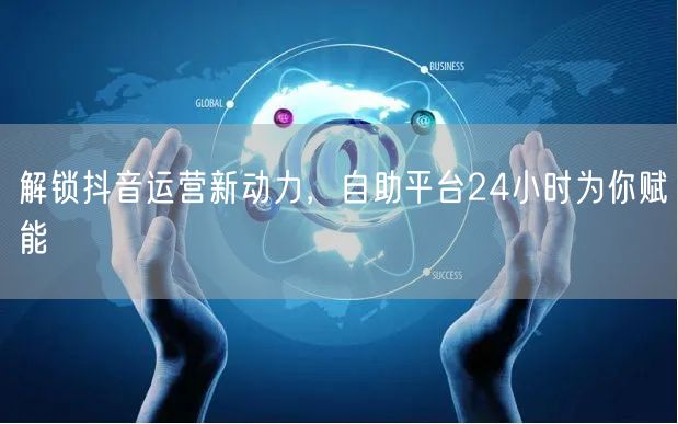 解锁抖音运营新动力，自助平台24小时为你