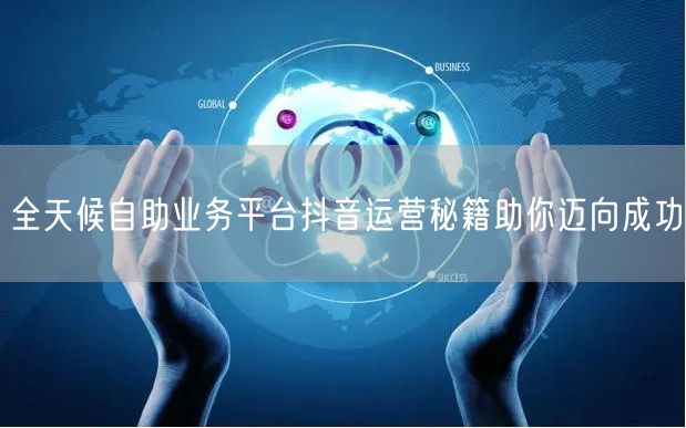 全天候自助业务平台抖音运营秘籍助你迈向成