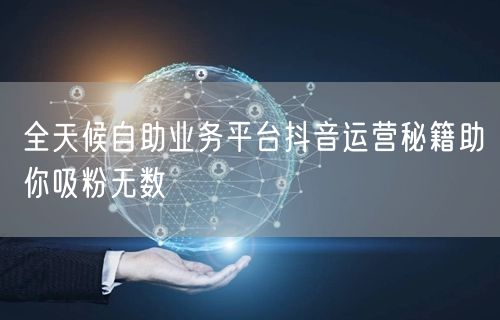 全天候自助业务平台抖音运营秘籍助你吸粉无