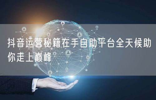 抖音运营秘籍在手自助平台全天候助你走上巅