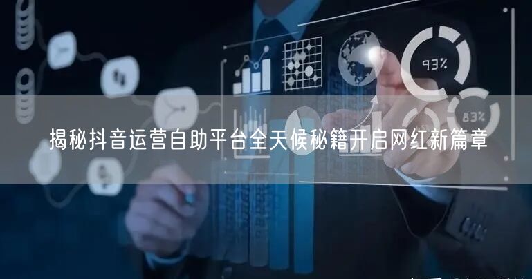 揭秘抖音运营自助平台全天候秘籍开启网红新