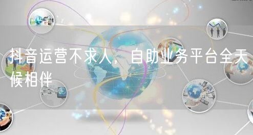 抖音运营不求人，自助业务平台全天候相伴