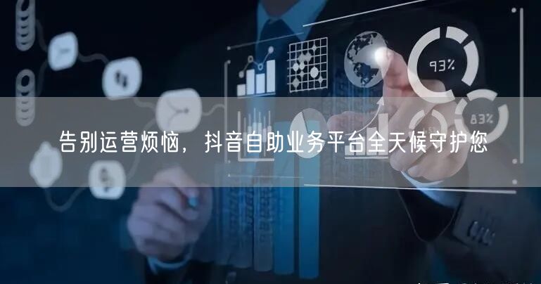 告别运营烦恼，抖音自助业务平台全天候守护