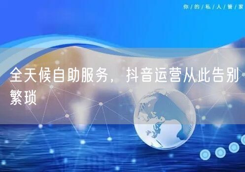 全天候自助服务，抖音运营从此告别繁琐