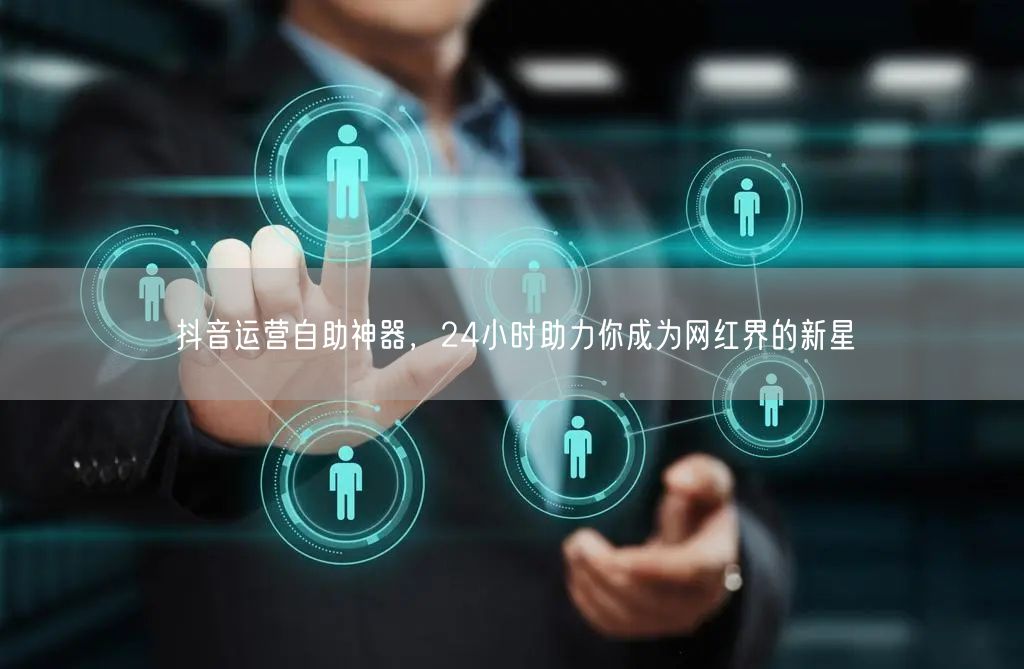 抖音运营自助神器，24小时助力你成为网红