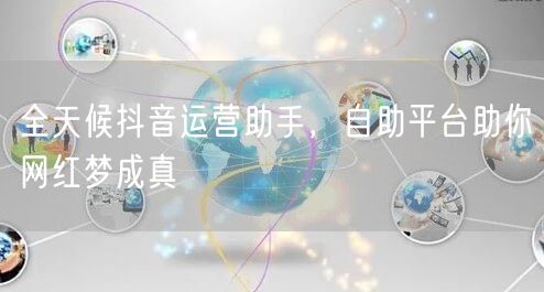 全天候抖音运营助手,自助平台助你网红梦成